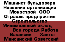 Машинст бульдозера › Название организации ­ Монострой, ООО › Отрасль предприятия ­ Строительство › Минимальный оклад ­ 20 000 - Все города Работа » Вакансии   . Ханты-Мансийский,Советский г.